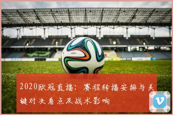 2020欧冠直播：赛程转播安排与关键对决看点及战术影响