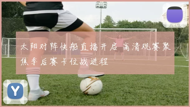 太阳对阵快船直播开启 高清观赛聚焦季后赛卡位战进程