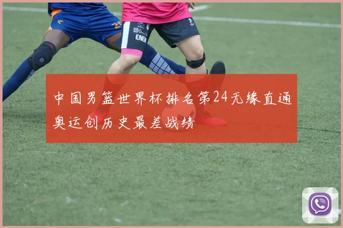 中国男篮世界杯排名第24无缘直通奥运创历史最差战绩