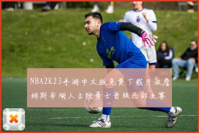 NBA2K23手游中文版免费下载开放詹姆斯率湖人击败勇士晋级西部决赛