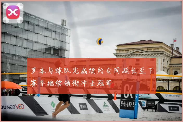 罗本与球队完成续约合同延长至下赛季继续领衔冲击冠军
