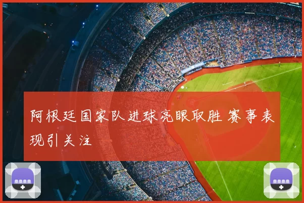阿根廷国家队进球亮眼取胜 赛事表现引关注