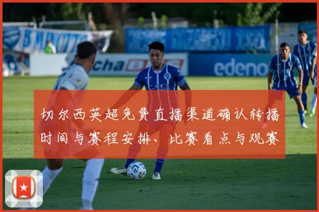 切尔西英超免费直播渠道确认转播时间与赛程安排、比赛看点与观赛指南