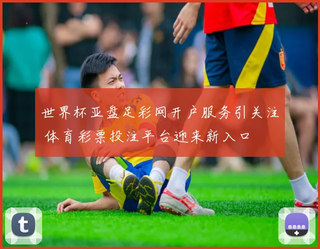 世界杯亚盘足彩网开户服务引关注 体育彩票投注平台迎来新入口