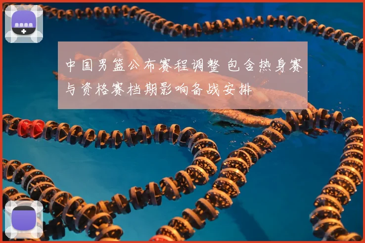 中国男篮公布赛程调整 包含热身赛与资格赛档期影响备战安排