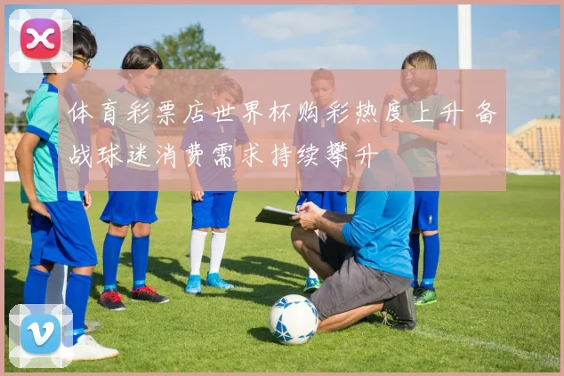 体育彩票店世界杯购彩热度上升 备战球迷消费需求持续攀升