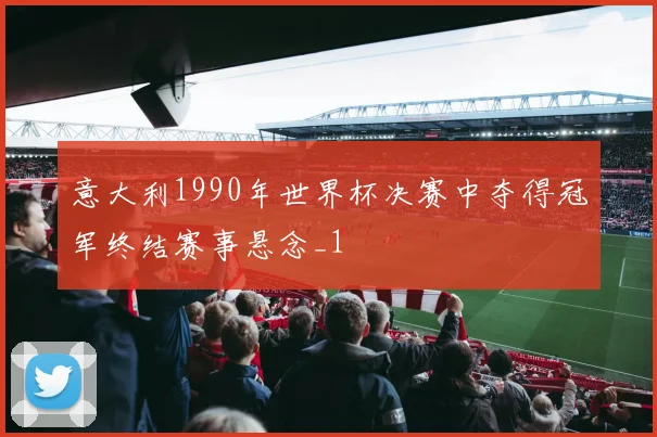 意大利1990年世界杯决赛中夺得冠军终结赛事悬念_1