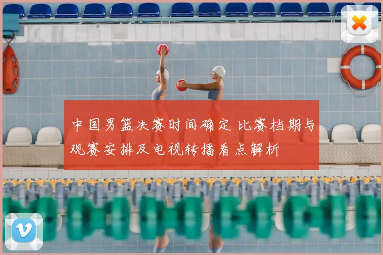 中国男篮决赛时间确定 比赛档期与观赛安排及电视转播看点解析