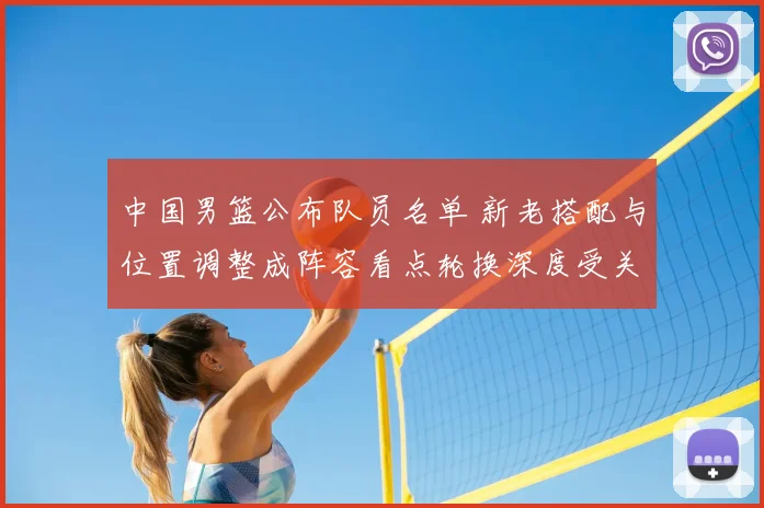 中国男篮公布队员名单 新老搭配与位置调整成阵容看点轮换深度受关注