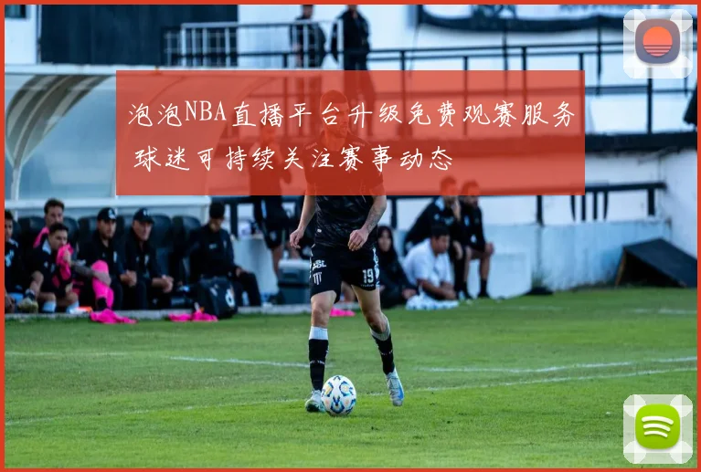 泡泡NBA直播平台升级免费观赛服务 球迷可持续关注赛事动态