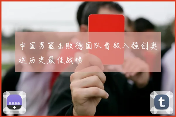 中国男篮击败德国队晋级八强创奥运历史最佳战绩