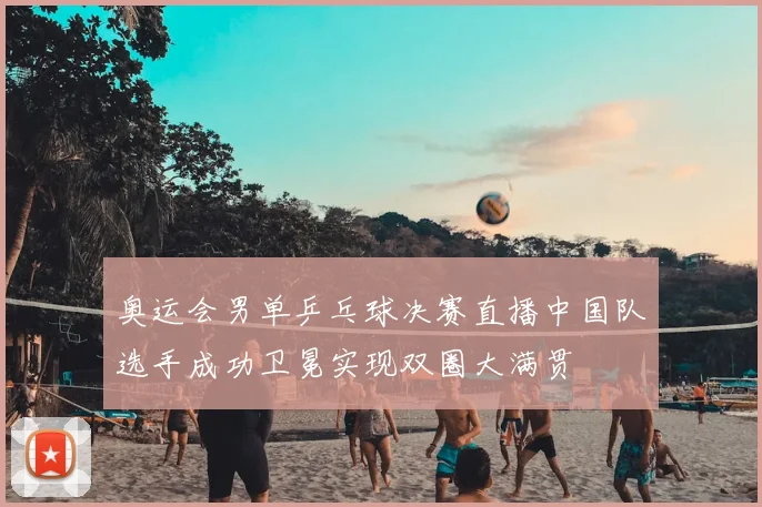 奥运会男单乒乓球决赛直播中国队选手成功卫冕实现双圈大满贯