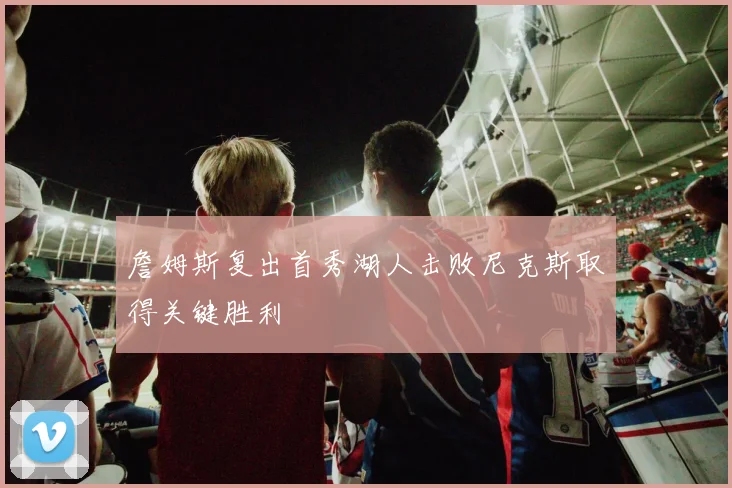 詹姆斯复出首秀湖人击败尼克斯取得关键胜利
