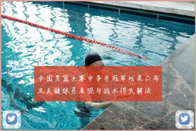 中国男篮决赛中争夺冠军结果公布及关键球员表现与战术得失解读