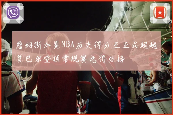 詹姆斯加冕NBA历史得分王正式超越贾巴尔登顶常规赛总得分榜