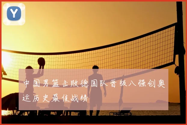 中国男篮击败德国队晋级八强创奥运历史最佳战绩