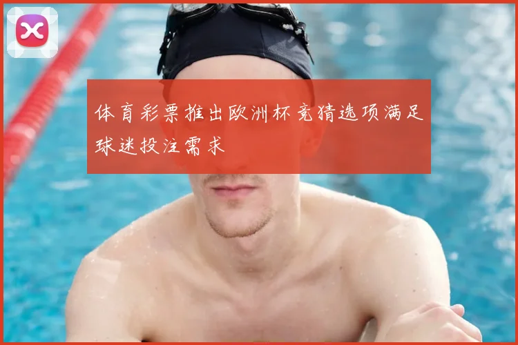 体育彩票推出欧洲杯竞猜选项满足球迷投注需求