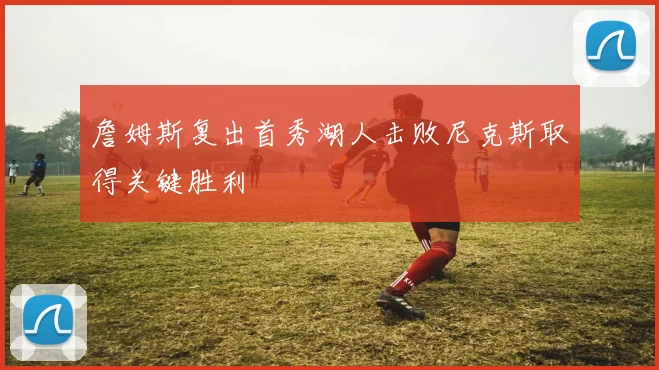 詹姆斯复出首秀湖人击败尼克斯取得关键胜利